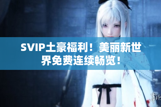 SVIP土豪福利！美丽新世界免费连续畅览！