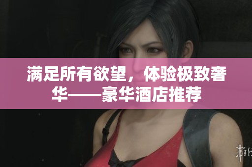满足所有欲望，体验极致奢华——豪华酒店推荐