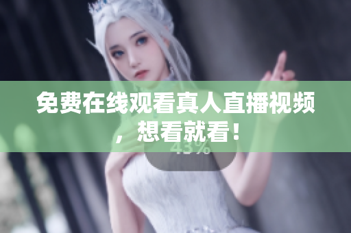 免费在线观看真人直播视频，想看就看！