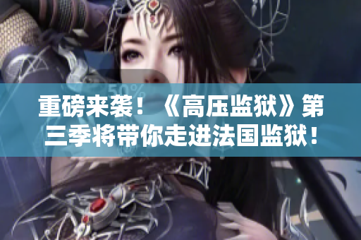重磅来袭！《高压监狱》第三季将带你走进法国监狱！