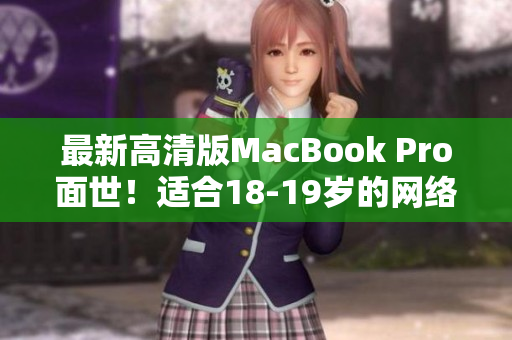 最新高清版MacBook Pro面世！适合18-19岁的网络编辑使用