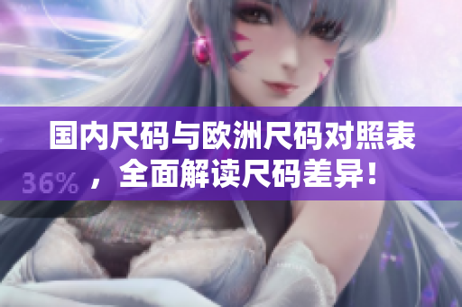 国内尺码与欧洲尺码对照表，全面解读尺码差异！