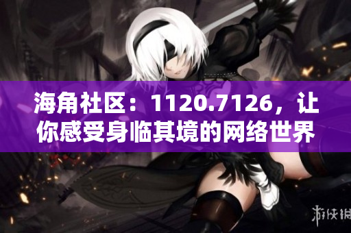 海角社区：1120.7126，让你感受身临其境的网络世界
