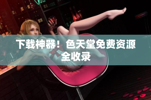 下载神器！色天堂免费资源全收录