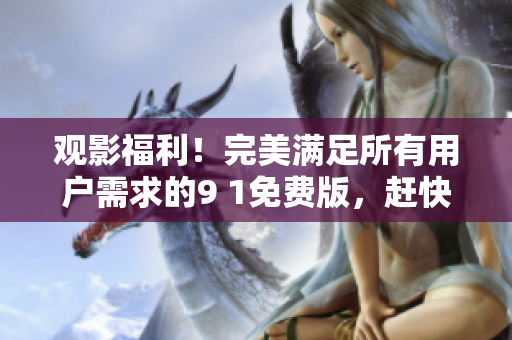 观影福利！完美满足所有用户需求的9 1免费版，赶快来体验！