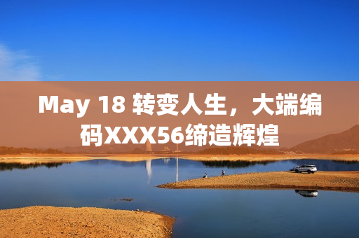 May 18 转变人生，大端编码XXX56缔造辉煌