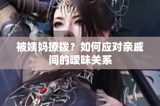 被姨妈撩拨？如何应对亲戚间的暧昧关系