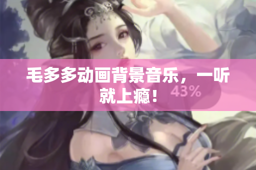 毛多多动画背景音乐，一听就上瘾！