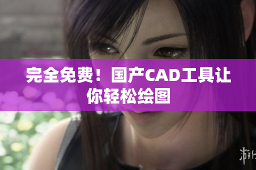 完全免费！国产CAD工具让你轻松绘图