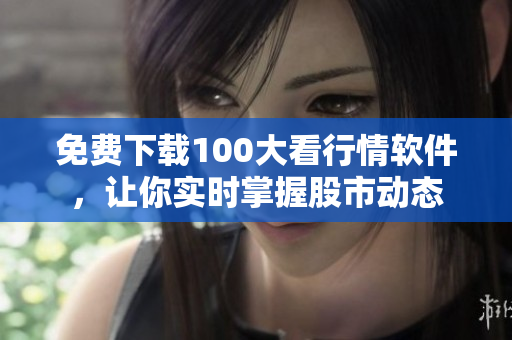 免费下载100大看行情软件，让你实时掌握股市动态