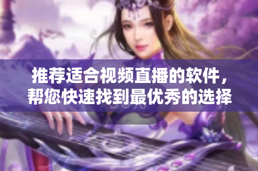 推荐适合视频直播的软件，帮您快速找到最优秀的选择！