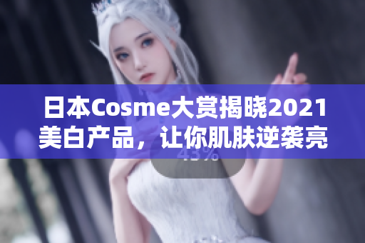 日本Cosme大赏揭晓2021美白产品，让你肌肤逆袭亮白