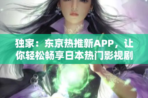 独家：东京热推新APP，让你轻松畅享日本热门影视剧！