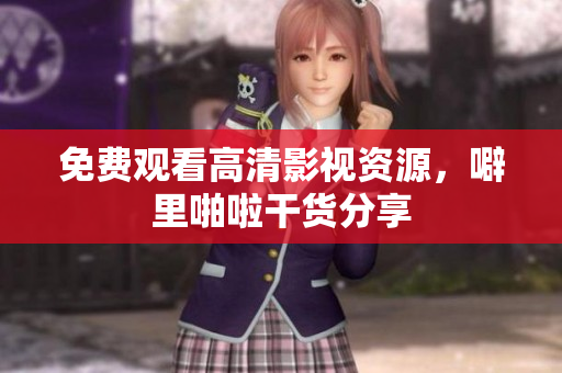 免费观看高清影视资源，噼里啪啦干货分享