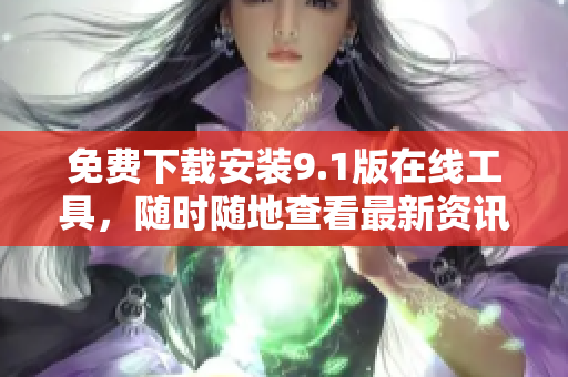 免费下载安装9.1版在线工具，随时随地查看最新资讯！