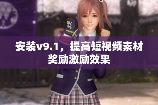 安装v9.1，提高短视频素材奖励激励效果