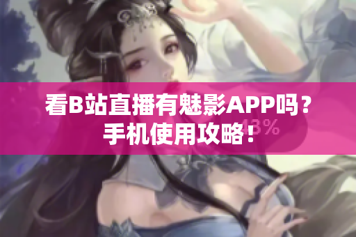 看B站直播有魅影APP吗？手机使用攻略！