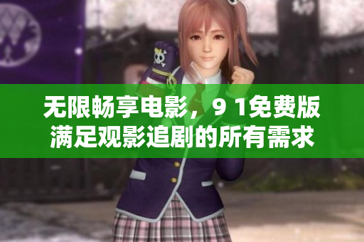 无限畅享电影，9 1免费版满足观影追剧的所有需求