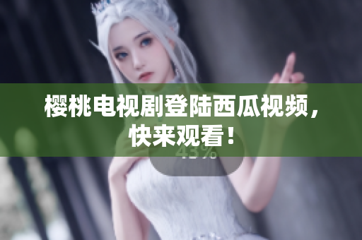 樱桃电视剧登陆西瓜视频，快来观看！
