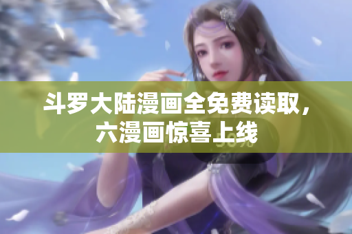 斗罗大陆漫画全免费读取，六漫画惊喜上线