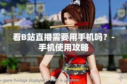 看B站直播需要用手机吗？-手机使用攻略