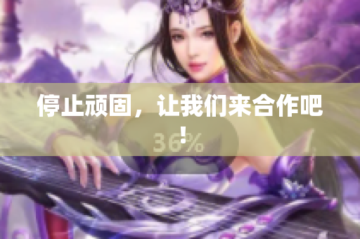 停止顽固，让我们来合作吧！