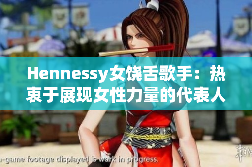 Hennessy女饶舌歌手：热衷于展现女性力量的代表人物