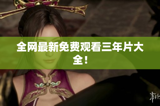 全网最新免费观看三年片大全！