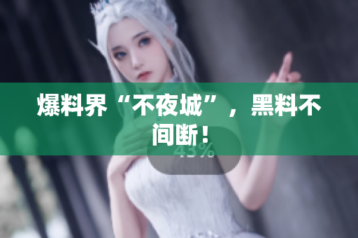 爆料界“不夜城”，黑料不间断！