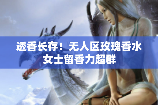 透香长存！无人区玫瑰香水女士留香力超群