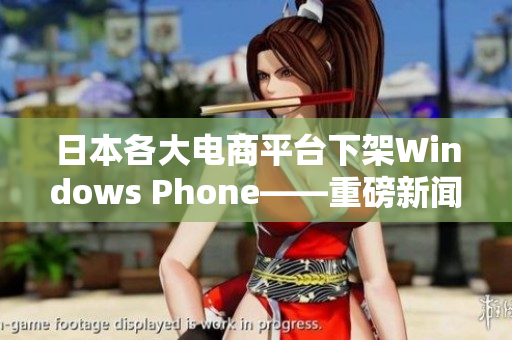 日本各大电商平台下架Windows Phone——重磅新闻报道！