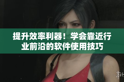 提升效率利器！学会靠近行业前沿的软件使用技巧