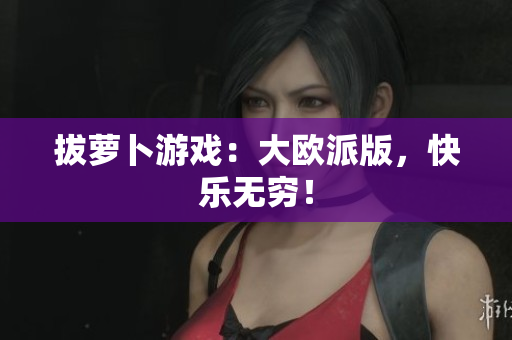拔萝卜游戏：大欧派版，快乐无穷！