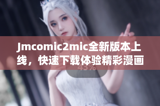 Jmcomic2mic全新版本上线，快速下载体验精彩漫画！