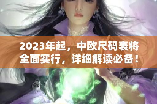 2023年起，中欧尺码表将全面实行，详细解读必备！