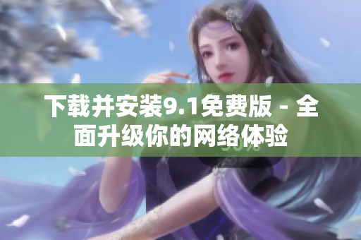 下载并安装9.1免费版 - 全面升级你的网络体验