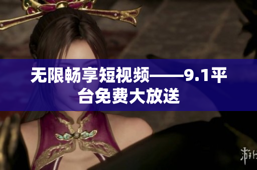 无限畅享短视频——9.1平台免费大放送