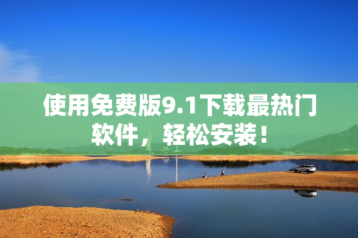 使用免费版9.1下载最热门软件，轻松安装！