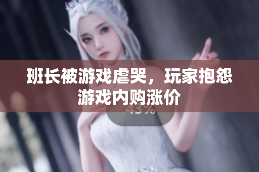 班长被游戏虐哭，玩家抱怨游戏内购涨价