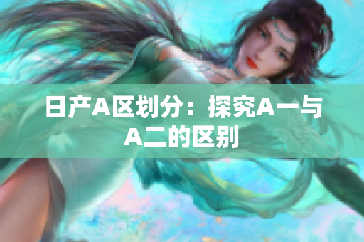 日产A区划分：探究A一与A二的区别