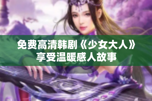 免费高清韩剧《少女大人》享受温暖感人故事