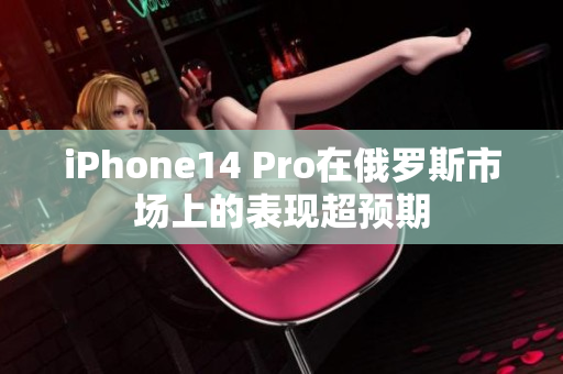 iPhone14 Pro在俄罗斯市场上的表现超预期