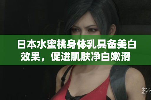 日本水蜜桃身体乳具备美白效果，促进肌肤净白嫩滑