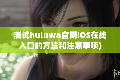 测试huluwa官网IOS在线入口的方法和注意事项)