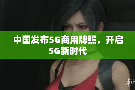 中国发布5G商用牌照，开启5G新时代