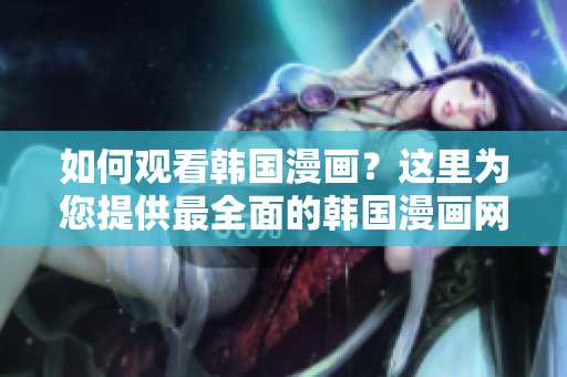 如何观看韩国漫画？这里为您提供最全面的韩国漫画网站列表