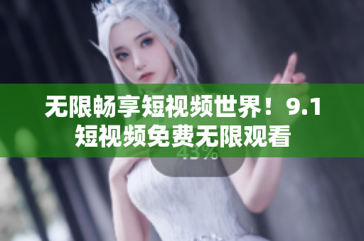 无限畅享短视频世界！9.1短视频免费无限观看
