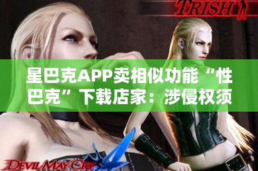 星巴克APP卖相似功能“性巴克”下载店家：涉侵权须提出证据