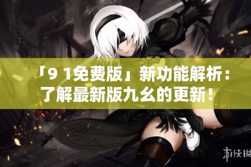 「9 1免费版」新功能解析：了解最新版九幺的更新！