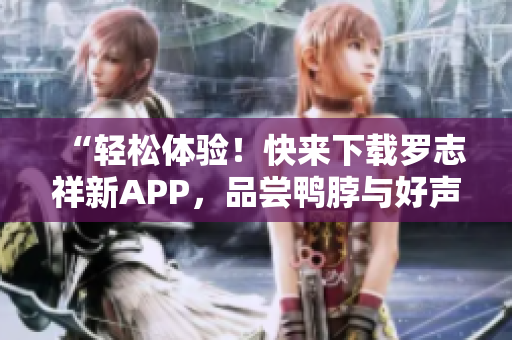 “轻松体验！快来下载罗志祥新APP，品尝鸭脖与好声音！”
